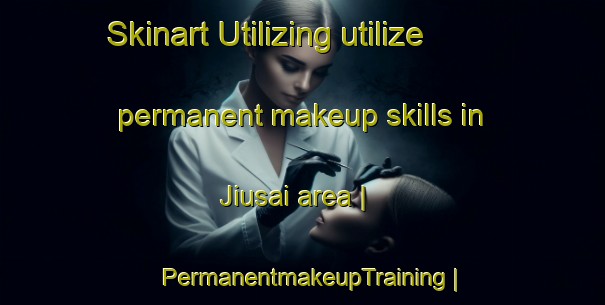 Skinart Utilizing utilize permanent makeup skills in Jiusai area | PermanentmakeupTraining | PermanentmakeupClasses | SkinartTraining-China